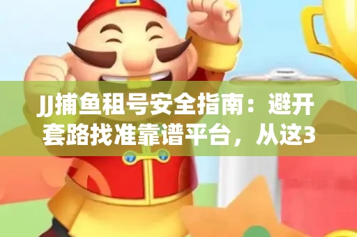 JJ捕鱼租号安全指南：避开套路找准靠谱平台，从这3个关键点入手