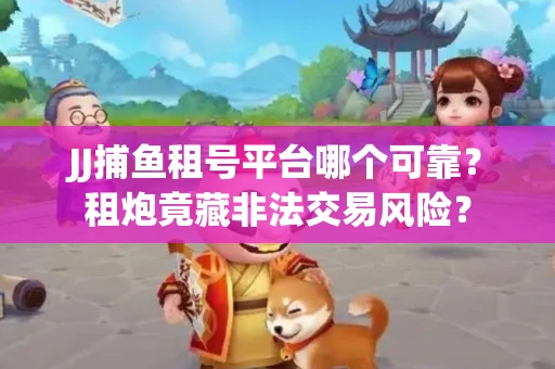 JJ捕鱼租号平台哪个可靠？租炮竟藏非法交易风险？