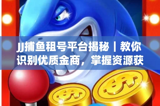JJ捕鱼租号平台揭秘｜教你识别优质金商，掌握资源获取核心技巧！