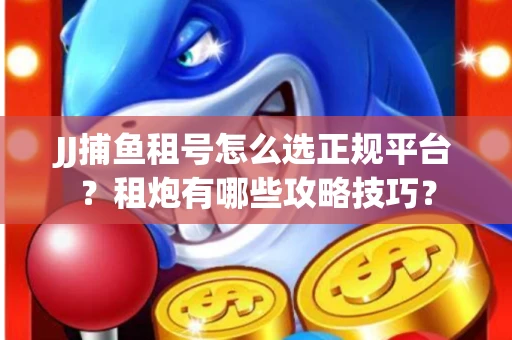 JJ捕鱼租号怎么选正规平台？租炮有哪些攻略技巧？