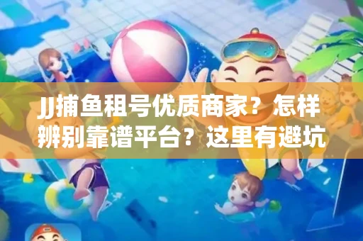 JJ捕鱼租号优质商家？怎样辨别靠谱平台？这里有避坑指南！