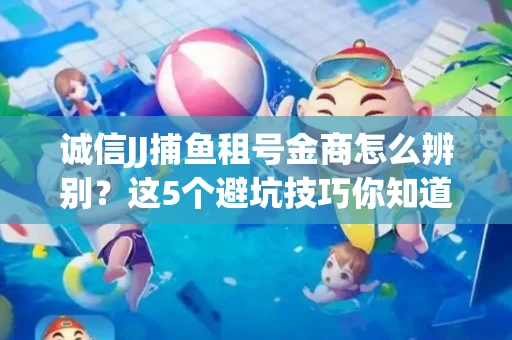 诚信JJ捕鱼租号金商怎么辨别？这5个避坑技巧你知道吗？