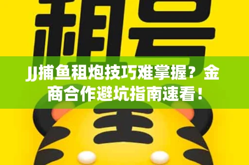 JJ捕鱼租炮技巧难掌握？金商合作避坑指南速看！