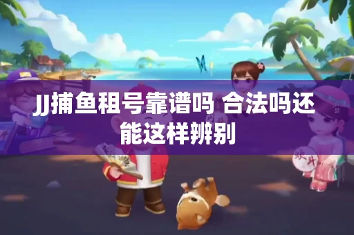 JJ捕鱼租号靠谱吗 合法吗还能这样辨别