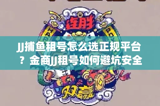 JJ捕鱼租号怎么选正规平台？金商JJ租号如何避坑安全交易？