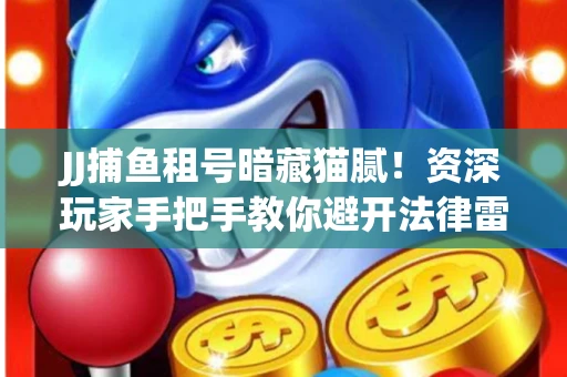 JJ捕鱼租号暗藏猫腻！资深玩家手把手教你避开法律雷区