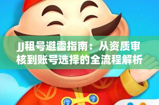JJ租号避雷指南：从资质审核到账号选择的全流程解析！捕鱼经典账号有何独特差异？